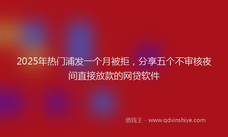 2025年热门浦发一个月被拒，分享五个不审核夜间直接放款的网贷软件