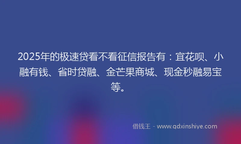 2025年的极速贷看不看征信报告有：宜花呗、小融有钱、省时贷融、金芒果商城、现金秒融易宝等。