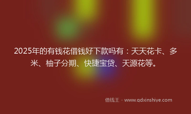 2025年的有钱花借钱好下款吗有:天天花卡、多米、柚子分期、快捷宝贷、天源花等。