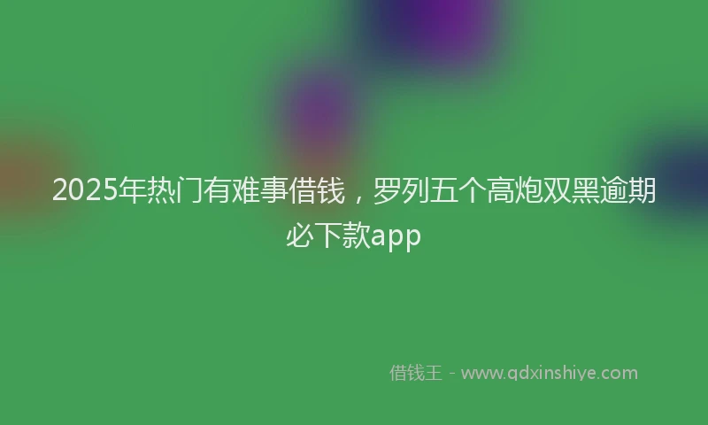 2025年热门有难事借钱，罗列五个高炮双黑逾期必下款app