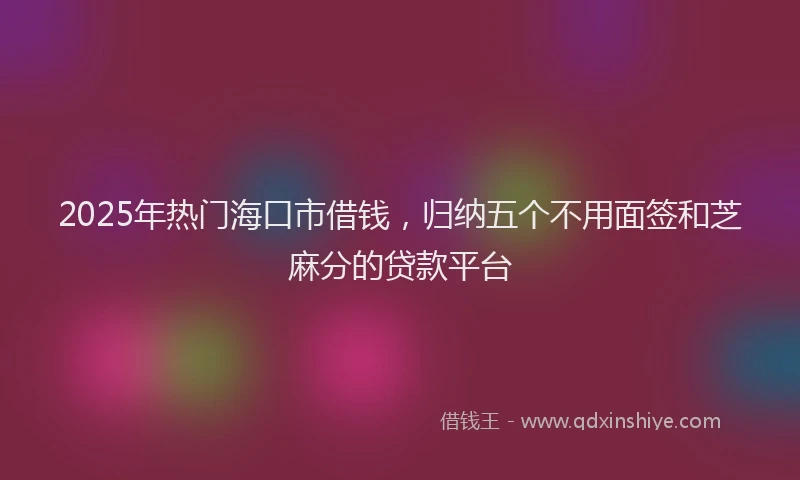 2025年热门海口市借钱，归纳五个不用面签和芝麻分的贷款平台