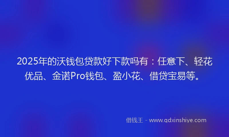 2025年的沃钱包贷款好下款吗有：任意下、轻花优品、金诺Pro钱包、盈小花、借贷宝易等。