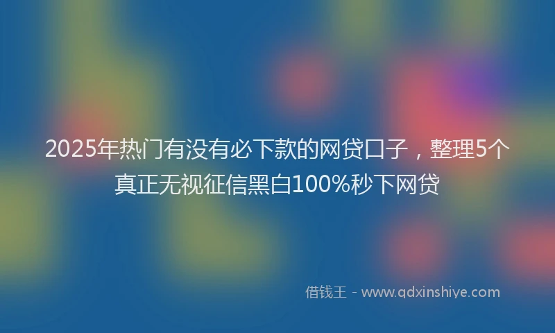 2025年热门有没有必下款的网贷口子，整理5个真正无视征信黑白100%秒下网贷