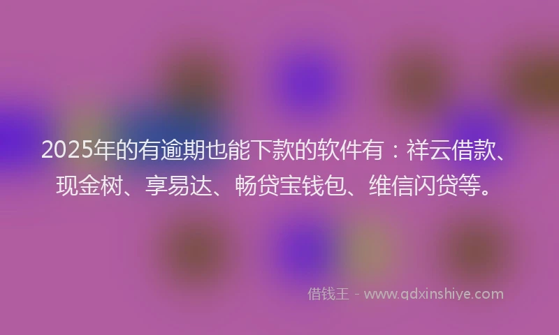 2025年的有逾期也能下款的软件有：祥云借款、现金树、享易达、畅贷宝钱包、维信闪贷等。