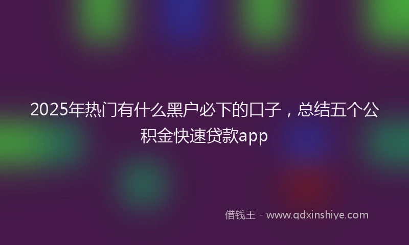2025年热门有什么黑户必下的口子，总结五个公积金快速贷款app