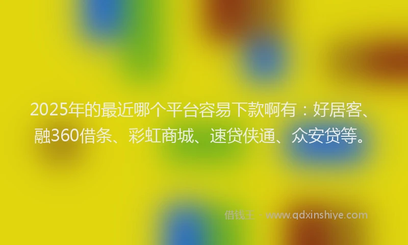 2025年的最近哪个平台容易下款啊有:好居客、融360借条、彩虹商城、速贷侠通、众安贷等。