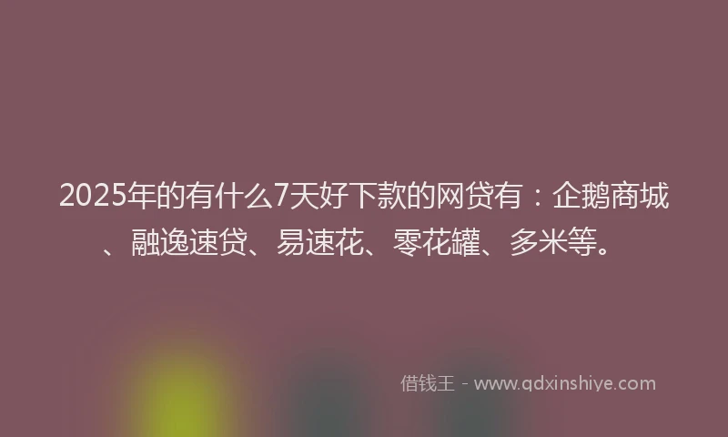 2025年的有什么7天好下款的网贷有：企鹅商城、融逸速贷、易速花、零花罐、多米等。