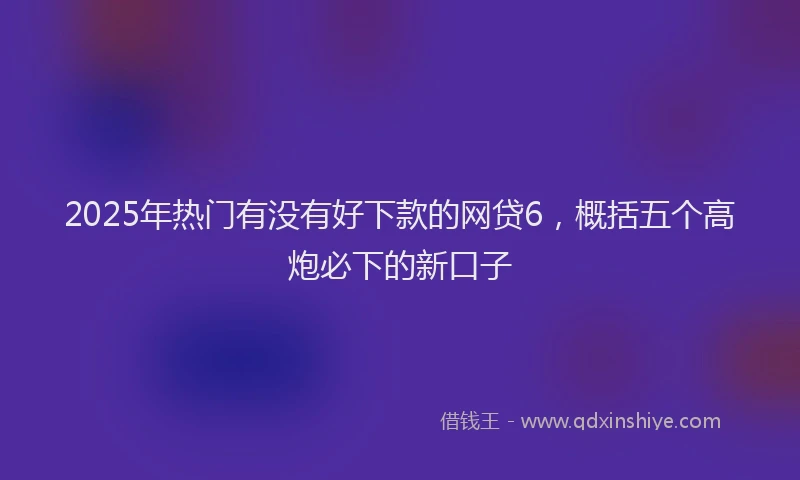 2025年热门有没有好下款的网贷6,概括五个高炮必下的新口子