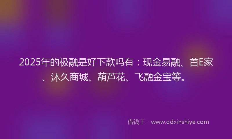 2025年的极融是好下款吗有：现金易融、首E家、沐久商城、葫芦花、飞融金宝等。