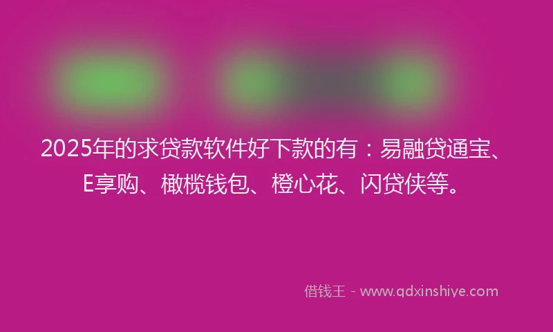 2025年的求贷款软件好下款的有：易融贷通宝、E享购、橄榄钱包、橙心花、闪贷侠等。