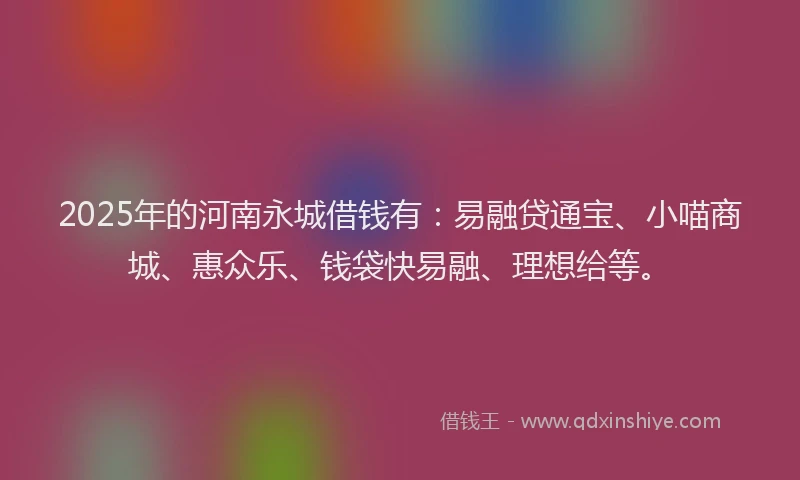 2025年的河南永城借钱有:易融贷通宝、小喵商城、惠众乐、钱袋快易融、理想给等。