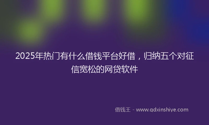 2025年热门有什么借钱平台好借，归纳五个对征信宽松的网贷软件