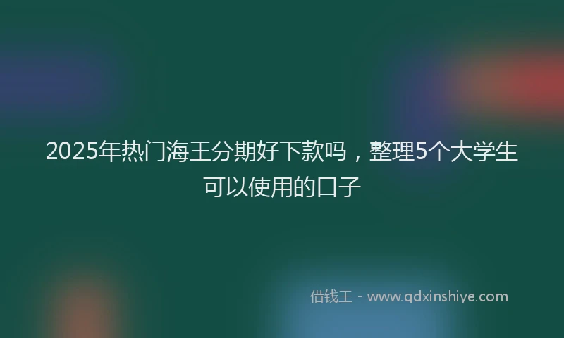 2025年热门海王分期好下款吗，整理5个大学生可以使用的口子