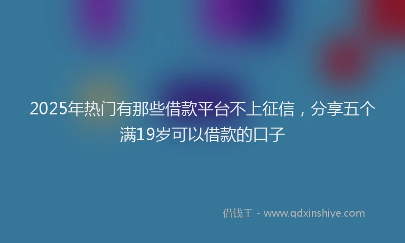2025年热门有那些借款平台不上征信，分享五个满19岁可以借款的口子