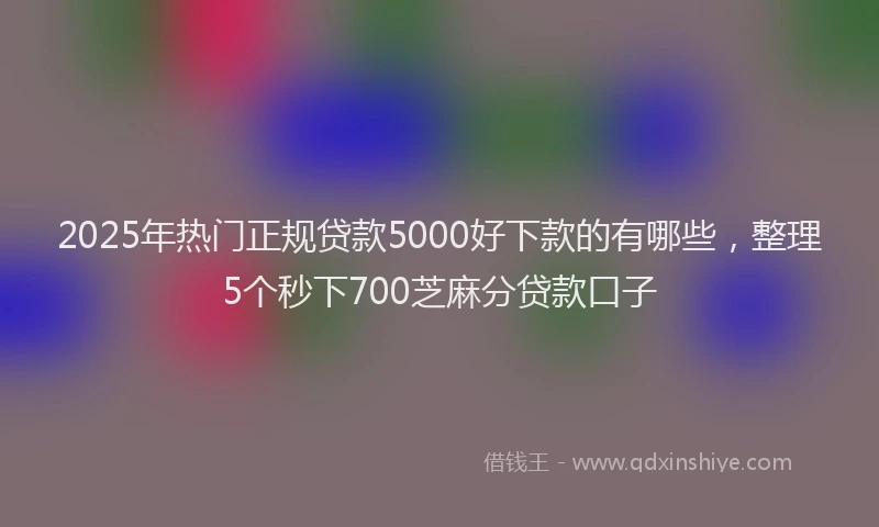 2025年热门正规贷款5000好下款的有哪些，整理5个秒下700芝麻分贷款口子