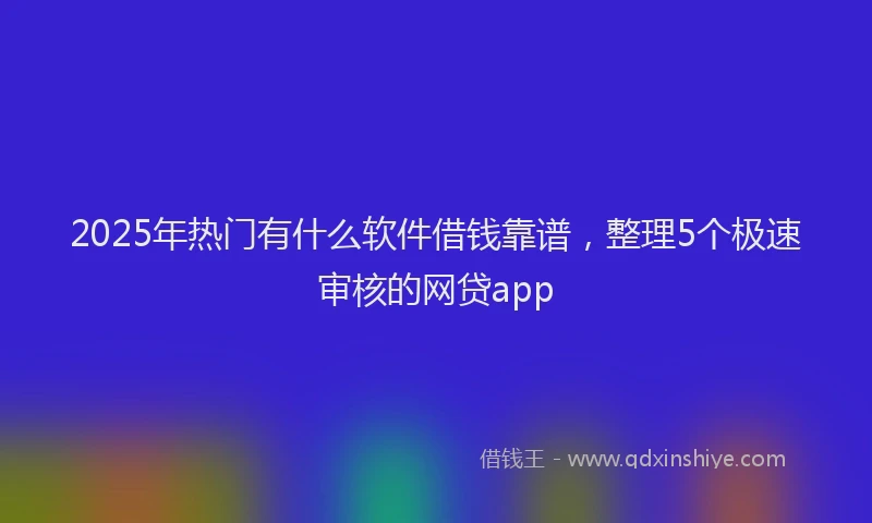 2025年热门有什么软件借钱靠谱，整理5个极速审核的网贷app