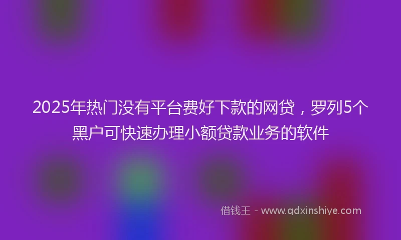 2025年热门没有平台费好下款的网贷，罗列5个黑户可快速办理小额贷款业务的软件