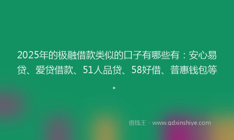 2025年的极融借款类似的口子有哪些有：安心易贷、爱贷借款、51人品贷、58好借、普惠钱包等。