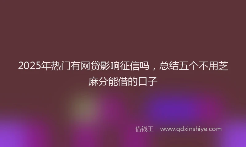 2025年热门有网贷影响征信吗，总结五个不用芝麻分能借的口子