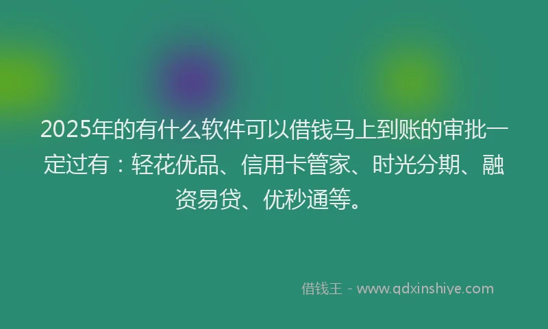 2025年的有什么软件可以借钱马上到账的审批一定过有：轻花优品、信用卡管家、时光分期、融资易贷、优秒通等。