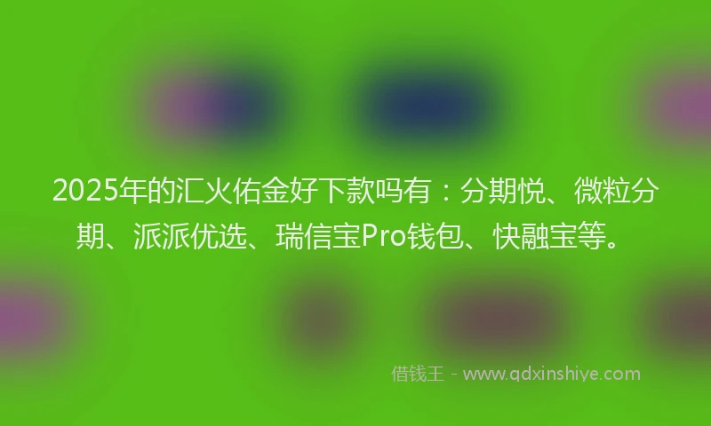 2025年的汇火佑金好下款吗有：分期悦、微粒分期、派派优选、瑞信宝Pro钱包、快融宝等。