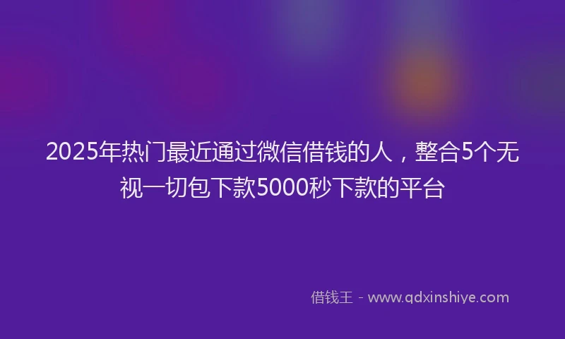 2025年热门最近通过微信借钱的人，整合5个无视一切包下款5000秒下款的平台