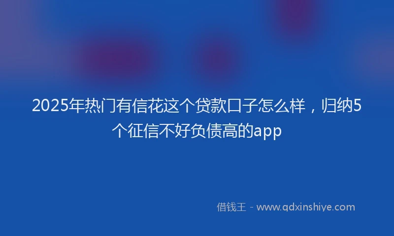2025年热门有信花这个贷款口子怎么样，归纳5个征信不好负债高的app