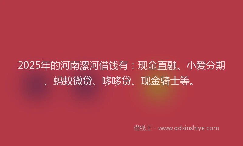2025年的河南漯河借钱有:现金直融、小爱分期、蚂蚁微贷、哆哆贷、现金骑士等。