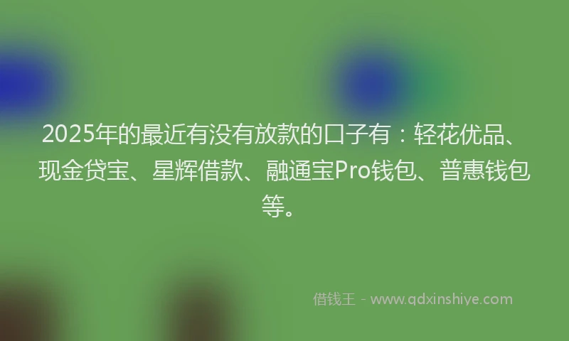 2025年的最近有没有放款的口子有：轻花优品、现金贷宝、星辉借款、融通宝Pro钱包、普惠钱包等。