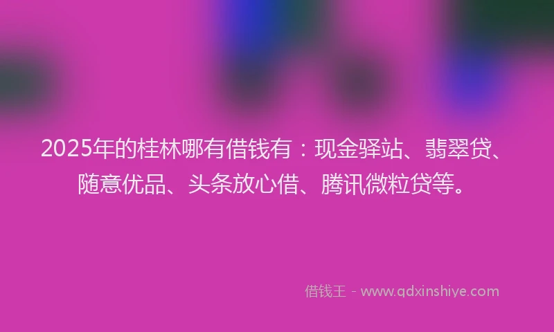 2025年的桂林哪有借钱有：现金驿站、翡翠贷、随意优品、头条放心借、腾讯微粒贷等。