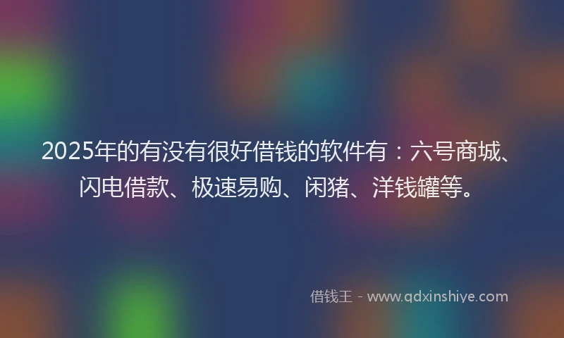 2025年的有没有很好借钱的软件有:六号商城、闪电借款、极速易购、闲猪、洋钱罐等。