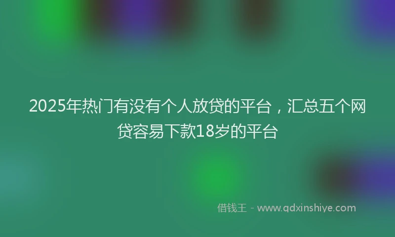 2025年热门有没有个人放贷的平台，汇总五个网贷容易下款18岁的平台