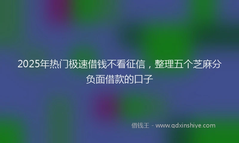 2025年热门极速借钱不看征信，整理五个芝麻分负面借款的口子