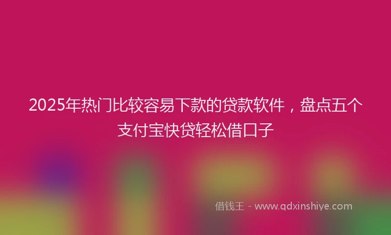 2025年热门比较容易下款的贷款软件，盘点五个支付宝快贷轻松借口子