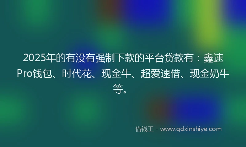 2025年的有没有强制下款的平台贷款有:鑫速Pro钱包、时代花、现金牛、超爱速借、现金奶牛等。
