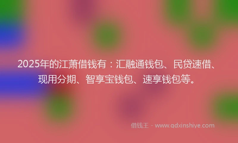 2025年的江萧借钱有:汇融通钱包、民贷速借、现用分期、智享宝钱包、速享钱包等。