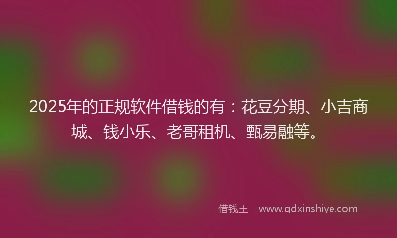 2025年的正规软件借钱的有：花豆分期、小吉商城、钱小乐、老哥租机、甄易融等。