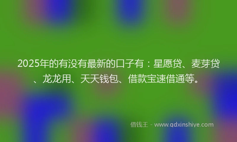 2025年的有没有最新的口子有:星愿贷、麦芽贷、龙龙用、天天钱包、借款宝速借通等。