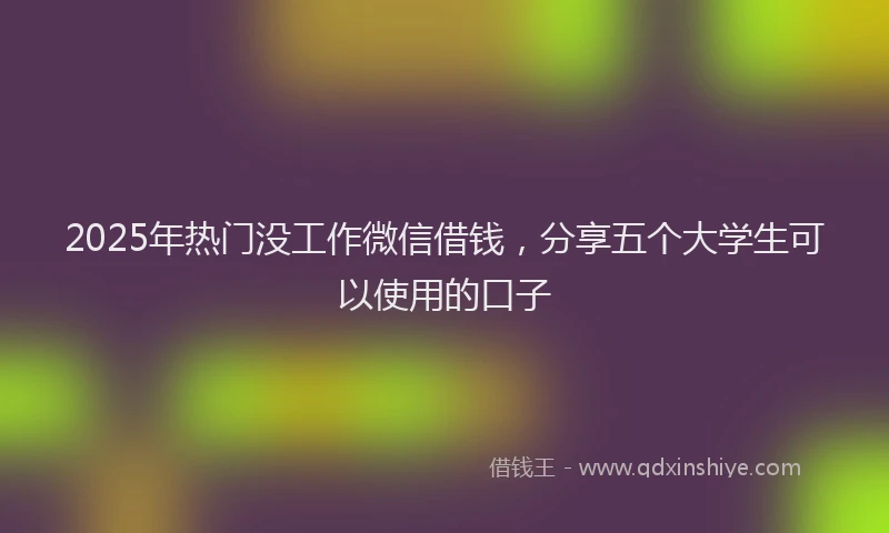 2025年热门没工作微信借钱，分享五个大学生可以使用的口子