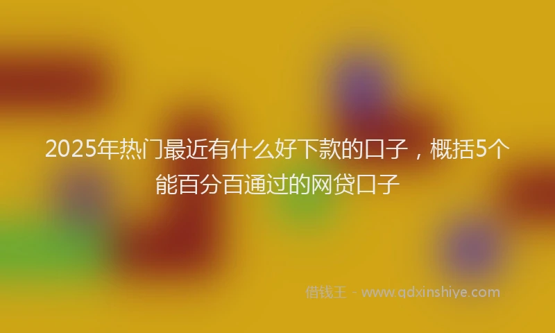 2025年热门最近有什么好下款的口子，概括5个能百分百通过的网贷口子
