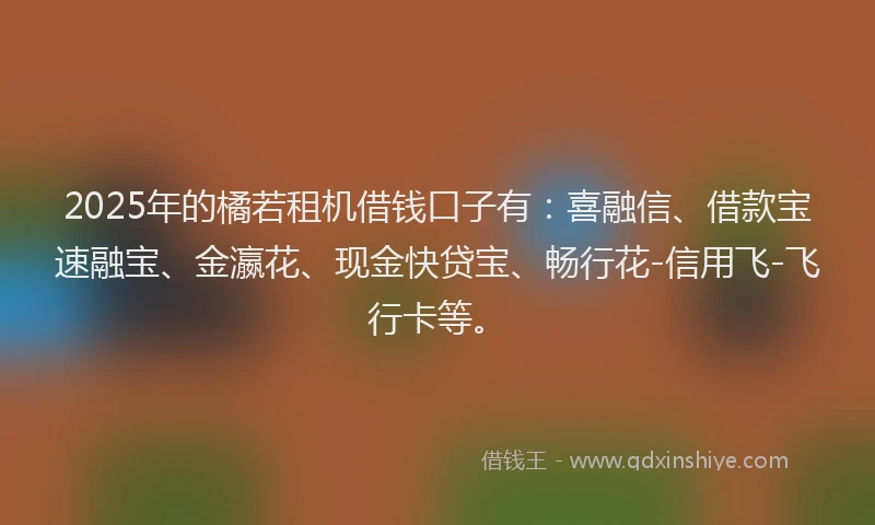 2025年的橘若租机借钱口子有：喜融信、借款宝速融宝、金瀛花、现金快贷宝、畅行花-信用飞-飞行卡等。