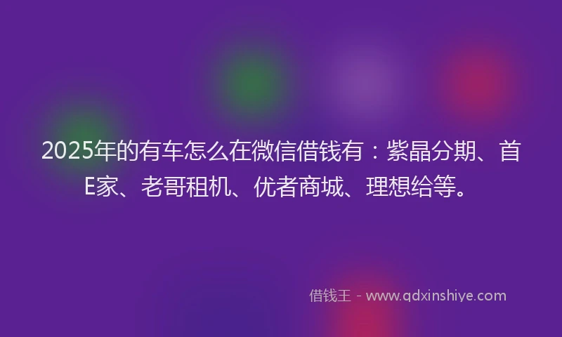 2025年的有车怎么在微信借钱有:紫晶分期、首E家、老哥租机、优者商城、理想给等。