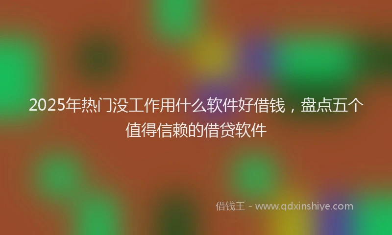 2025年热门没工作用什么软件好借钱，盘点五个值得信赖的借贷软件
