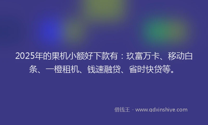 2025年的果机小额好下款有：玖富万卡、移动白条、一橙租机、钱速融贷、省时快贷等。