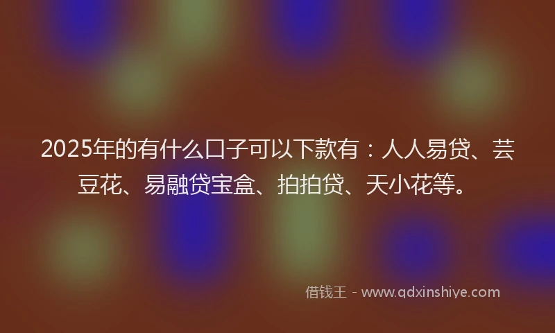 2025年的有什么口子可以下款有:人人易贷、芸豆花、易融贷宝盒、拍拍贷、天小花等。