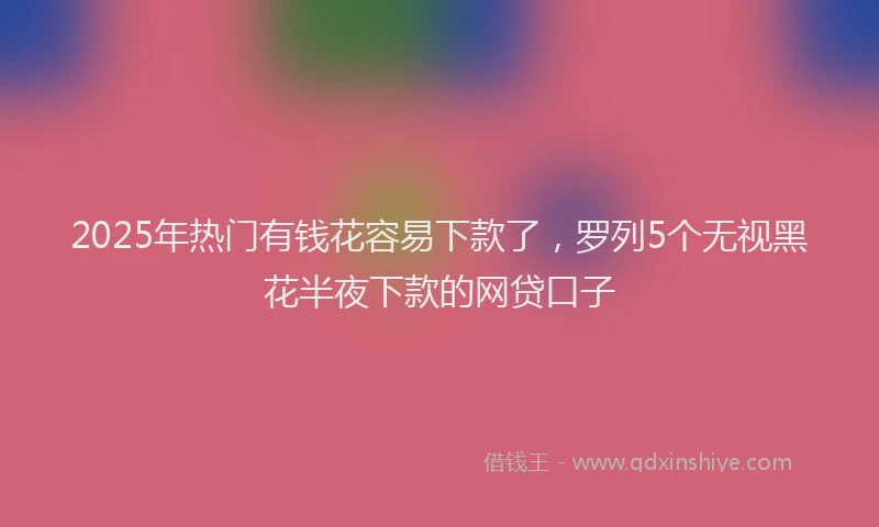 2025年热门有钱花容易下款了,罗列5个无视黑花半夜下款的网贷口子