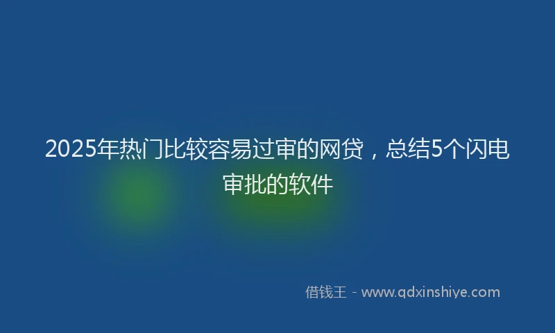 2025年热门比较容易过审的网贷,总结5个闪电审批的软件