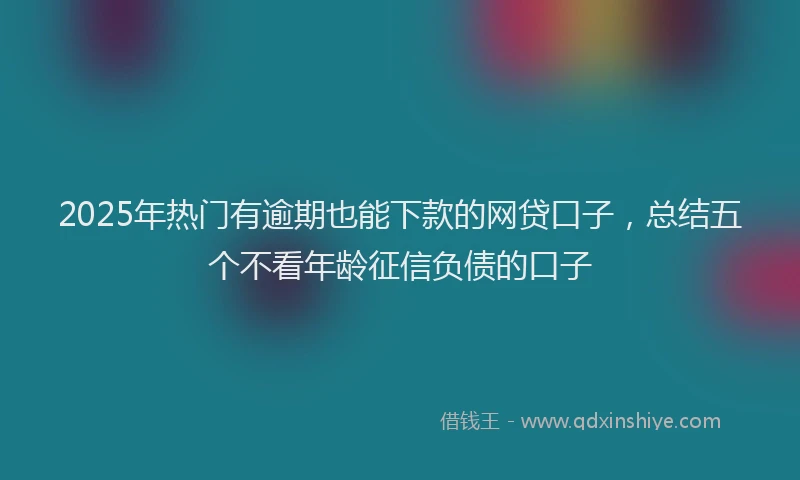 2025年热门有逾期也能下款的网贷口子,总结五个不看年龄征信负债的口子
