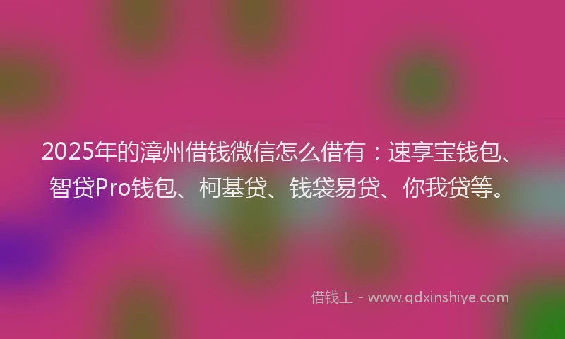 2025年的漳州借钱微信怎么借有:速享宝钱包、智贷Pro钱包、柯基贷、钱袋易贷、你我贷等。