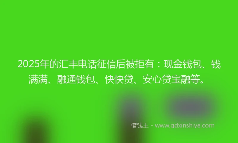 2025年的汇丰电话征信后被拒有：现金钱包、钱满满、融通钱包、快快贷、安心贷宝融等。